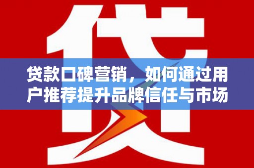 安康贷款口碑营销，如何通过用户推荐提升品牌信任与市场份额