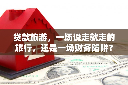 安康贷款旅游，一场说走就走的旅行，还是一场财务陷阱？