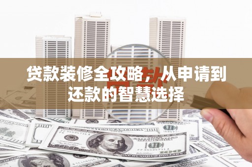 安康贷款装修全攻略，从申请到还款的智慧选择
