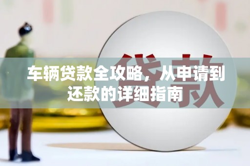 安康车辆贷款全攻略，从申请到还款的详细指南