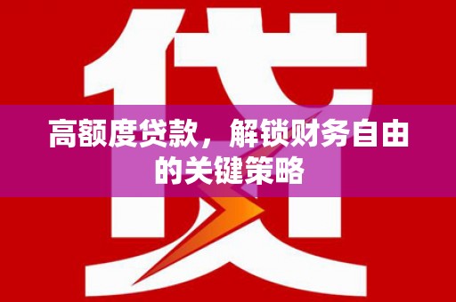 安康高额度贷款，解锁财务自由的关键策略
