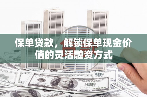 安康保单贷款，解锁保单现金价值的灵活融资方式