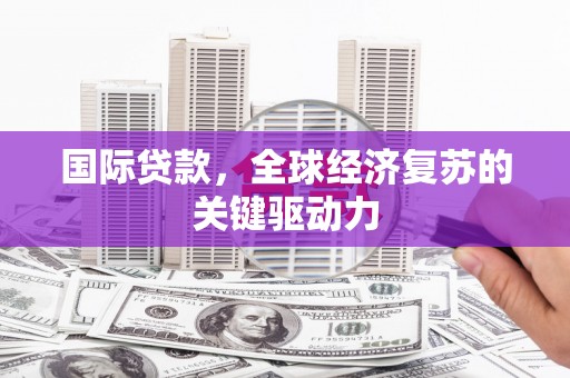 安康国际贷款，全球经济复苏的关键驱动力
