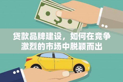 安康贷款品牌建设，如何在竞争激烈的市场中脱颖而出