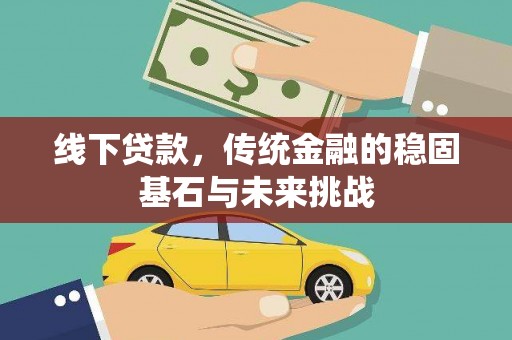 安康线下贷款，传统金融的稳固基石与未来挑战