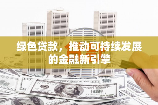 安康绿色贷款，推动可持续发展的金融新引擎