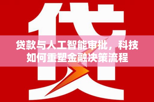 安康贷款与人工智能审批，科技如何重塑金融决策流程