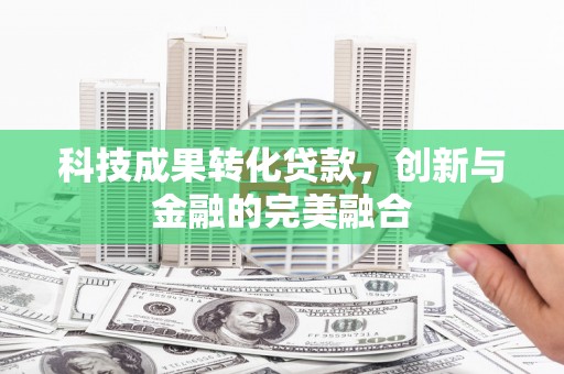 安康科技成果转化贷款，创新与金融的完美融合