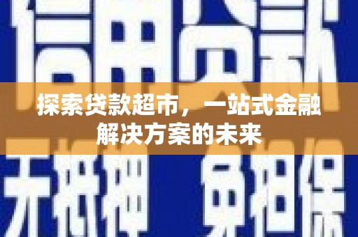 安康探索贷款超市，一站式金融解决方案的未来