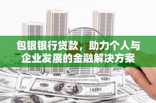 安康包银银行贷款，助力个人与企业发展的金融解决方案