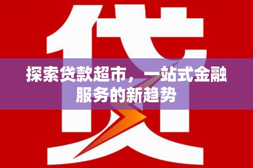 安康探索贷款超市，一站式金融服务的新趋势