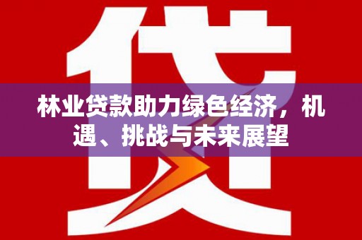 安康林业贷款助力绿色经济，机遇、挑战与未来展望