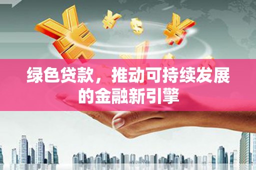 安康绿色贷款，推动可持续发展的金融新引擎