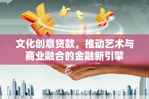 安康文化创意贷款，推动艺术与商业融合的金融新引擎
