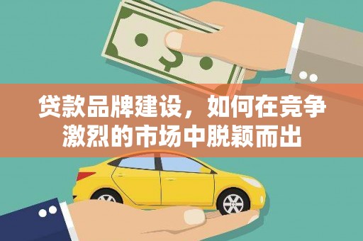 安康贷款品牌建设，如何在竞争激烈的市场中脱颖而出