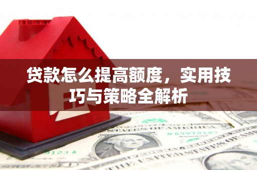安康贷款怎么提高额度，实用技巧与策略全解析