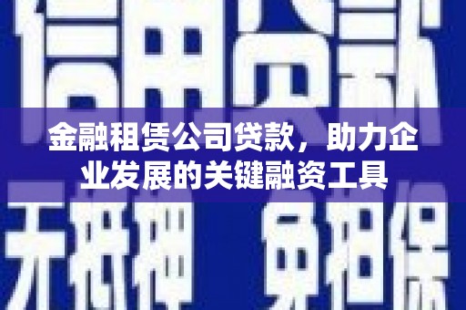 安康金融租赁公司贷款，助力企业发展的关键融资工具