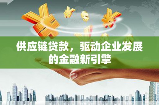 安康供应链贷款，驱动企业发展的金融新引擎