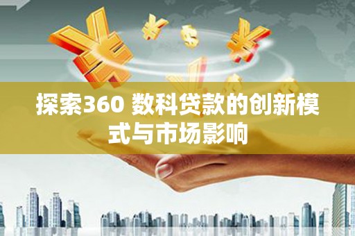 安康探索360 数科贷款的创新模式与市场影响