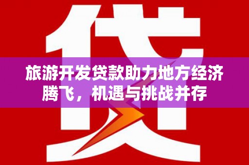 安康旅游开发贷款助力地方经济腾飞，机遇与挑战并存