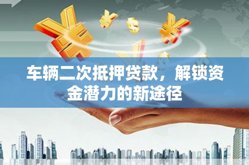 安康车辆二次抵押贷款，解锁资金潜力的新途径