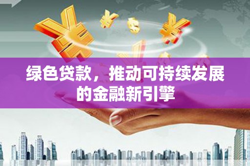 安康绿色贷款，推动可持续发展的金融新引擎