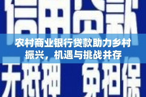 安康农村商业银行贷款助力乡村振兴，机遇与挑战并存