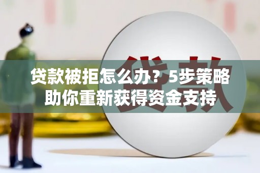 安康贷款被拒怎么办？5步策略助你重新获得资金支持