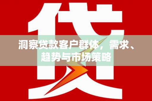 安康洞察贷款客户群体，需求、趋势与市场策略