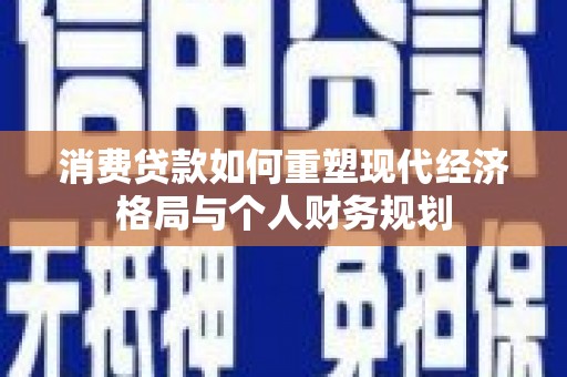 安康消费贷款如何重塑现代经济格局与个人财务规划