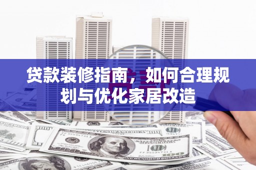 安康贷款装修指南，如何合理规划与优化家居改造