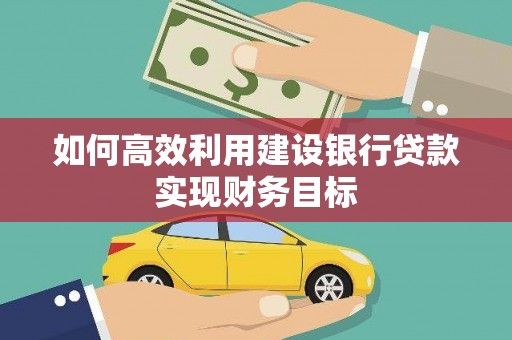 安康如何高效利用建设银行贷款实现财务目标