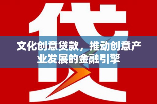 安康文化创意贷款，推动创意产业发展的金融引擎