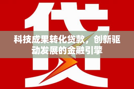 安康科技成果转化贷款，创新驱动发展的金融引擎