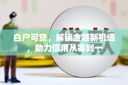 安康白户可贷，解锁金融新机遇，助力信用从零到一
