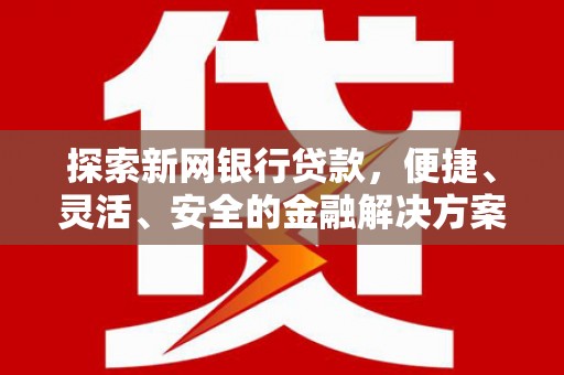 安康探索新网银行贷款，便捷、灵活、安全的金融解决方案