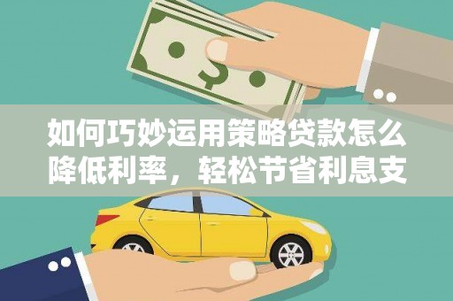 安康如何巧妙运用策略贷款怎么降低利率，轻松节省利息支出