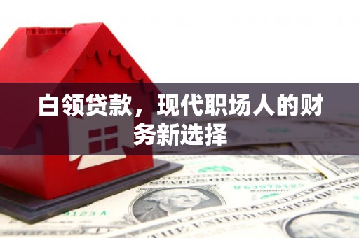 安康白领贷款，现代职场人的财务新选择