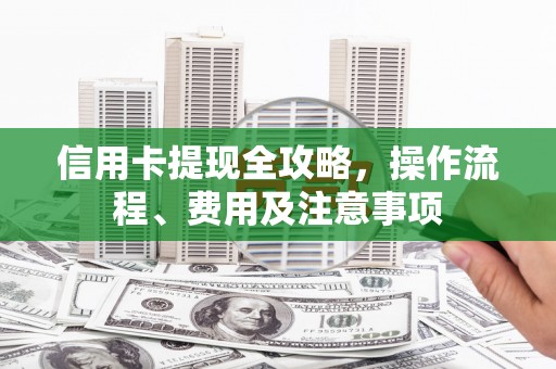 安康信用卡提现全攻略，操作流程、费用及注意事项