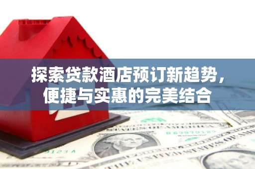 安康探索贷款酒店预订新趋势，便捷与实惠的完美结合