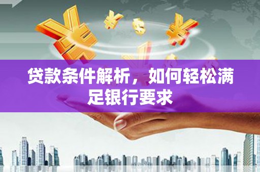 安康贷款条件解析，如何轻松满足银行要求