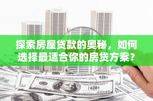 安康探索房屋贷款的奥秘，如何选择最适合你的房贷方案？