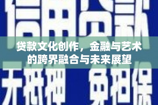 安康贷款文化创作，金融与艺术的跨界融合与未来展望