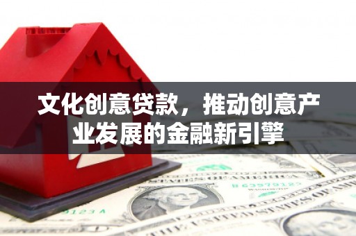 安康文化创意贷款，推动创意产业发展的金融新引擎