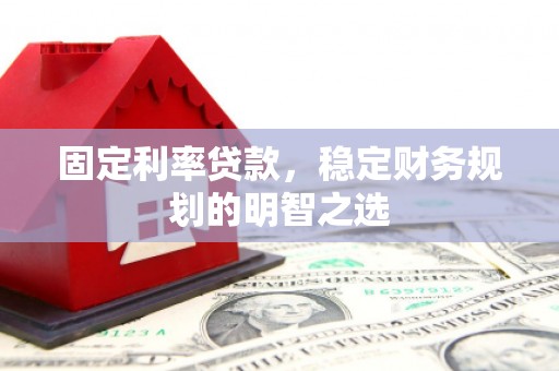 安康固定利率贷款，稳定财务规划的明智之选