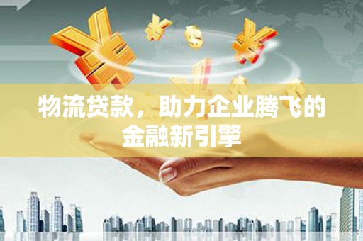 安康物流贷款，助力企业腾飞的金融新引擎