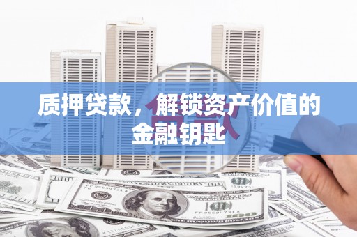 安康质押贷款，解锁资产价值的金融钥匙