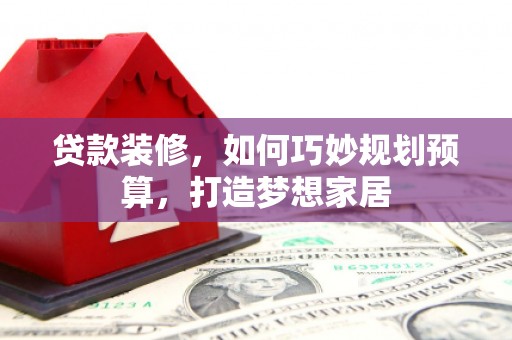 安康贷款装修，如何巧妙规划预算，打造梦想家居