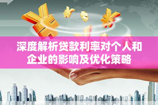 安康深度解析贷款利率对个人和企业的影响及优化策略