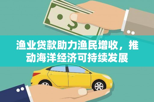 安康渔业贷款助力渔民增收，推动海洋经济可持续发展